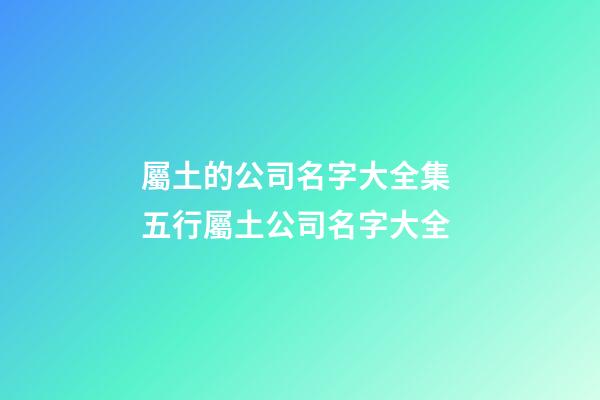 屬土的公司名字大全集 五行屬土公司名字大全-第1張-公司起名-玄機派